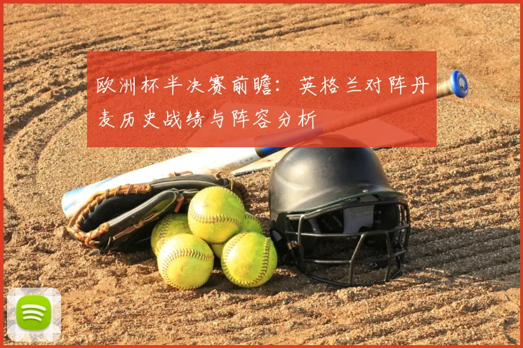 欧洲杯半决赛前瞻:英格兰对阵丹麦历史战绩与阵容分析