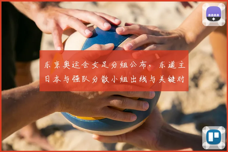 东京奥运会女足分组公布,东道主日本与强队分散小组出线与关键对决成看点