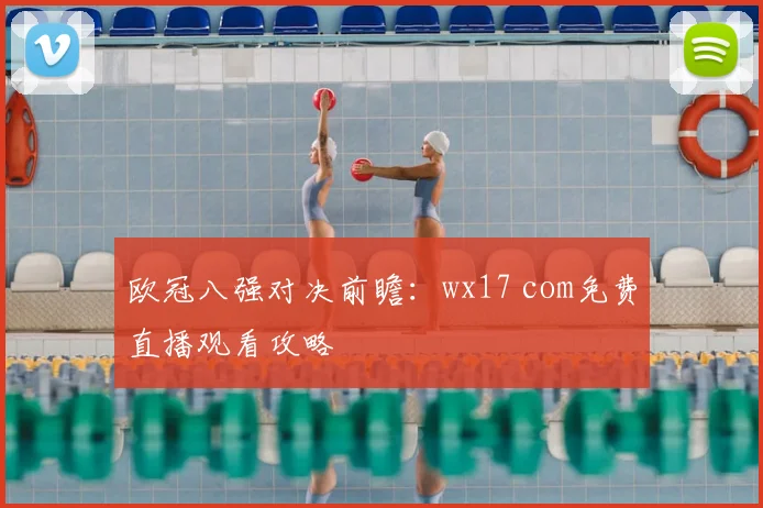 欧冠八强对决前瞻:wx17 com免费直播观看攻略