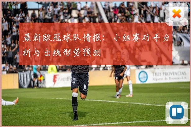 最新欧冠球队情报：小组赛对手分析与出线形势预测