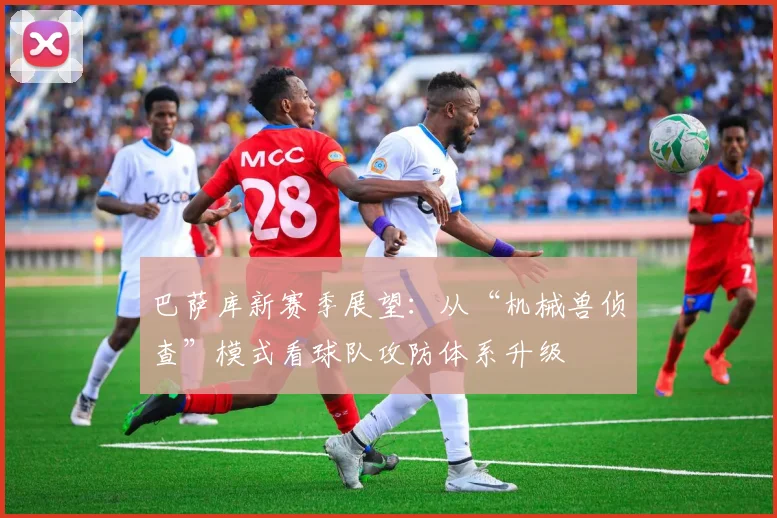 巴萨库新赛季展望:从“机械兽侦查”模式看球队攻防体系升级