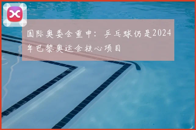 国际奥委会重申：乒乓球仍是2024年巴黎奥运会核心项目