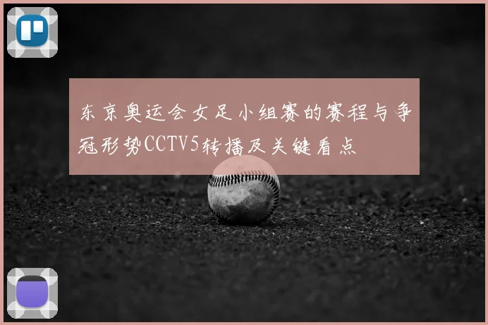 东京奥运会女足小组赛的赛程与争冠形势CCTV5转播及关键看点