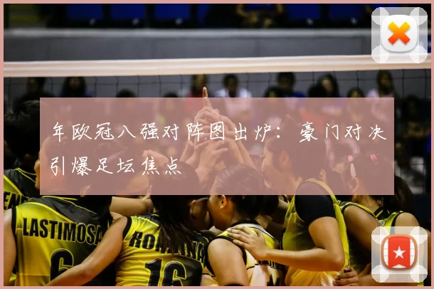 年欧冠八强对阵图出炉：豪门对决引爆足坛焦点