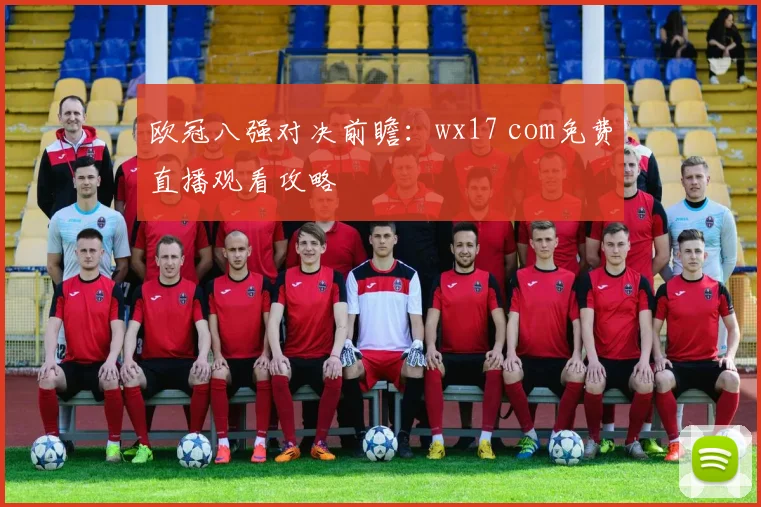 欧冠八强对决前瞻：wx17 com免费直播观看攻略