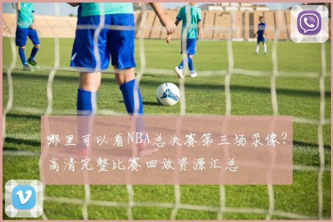 哪里可以看NBA总决赛第三场录像？高清完整比赛回放资源汇总