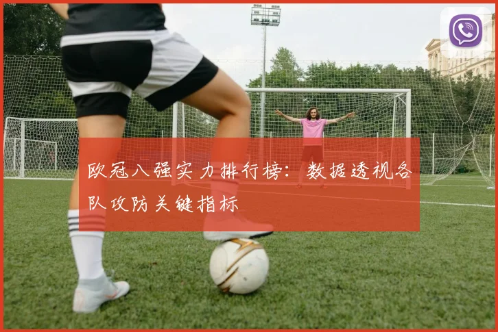 欧冠八强实力排行榜:数据透视各队攻防关键指标