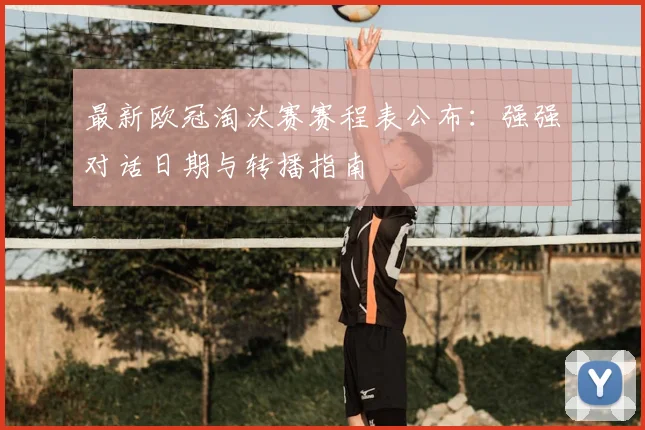 最新欧冠淘汰赛赛程表公布:强强对话日期与转播指南