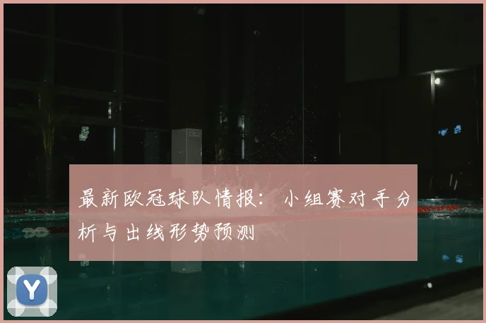 最新欧冠球队情报:小组赛对手分析与出线形势预测