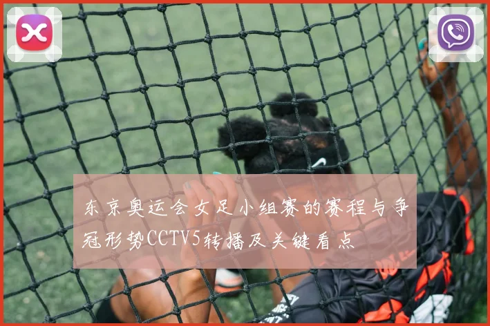 东京奥运会女足小组赛的赛程与争冠形势CCTV5转播及关键看点