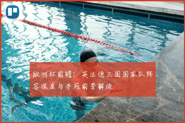 欧洲杯前瞻：英法德三国国家队阵容深度与夺冠前景解读