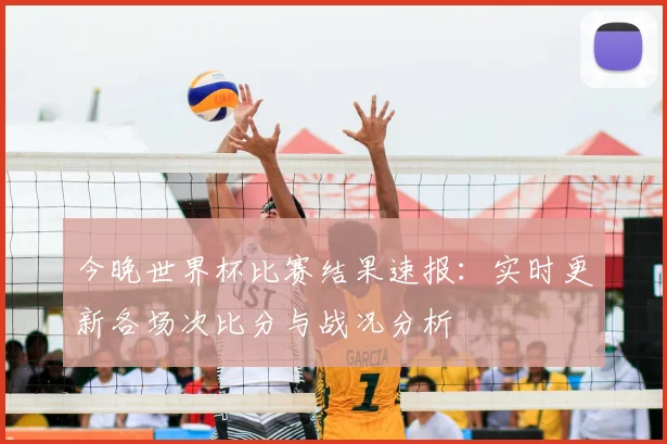 今晚世界杯比赛结果速报：实时更新各场次比分与战况分析