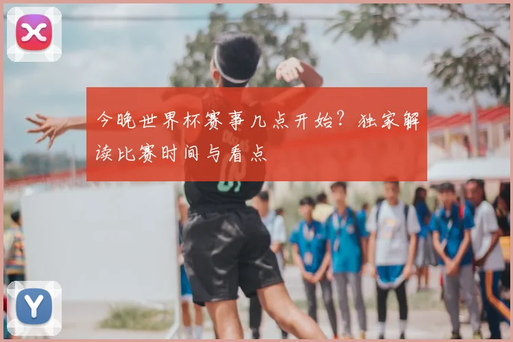 今晚世界杯赛事几点开始？独家解读比赛时间与看点