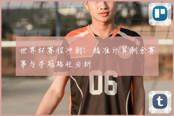 世界杯赛程冲刺：精准计算剩余赛事与夺冠路径分析