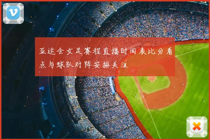 亚运会女足赛程直播时间表比分看点与球队对阵安排关注