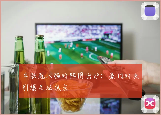 年欧冠八强对阵图出炉：豪门对决引爆足坛焦点