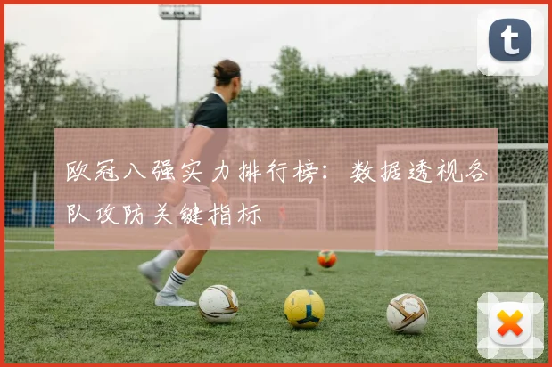 欧冠八强实力排行榜：数据透视各队攻防关键指标