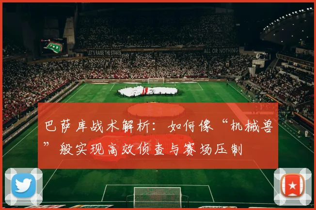 巴萨库战术解析:如何像“机械兽”般实现高效侦查与赛场压制