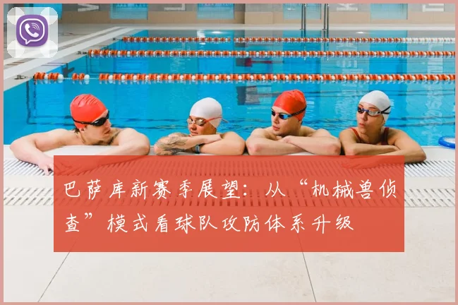 巴萨库新赛季展望:从“机械兽侦查”模式看球队攻防体系升级